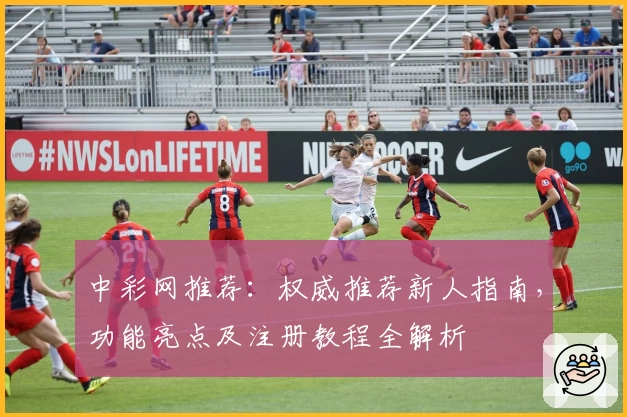 中彩网推荐：权威推荐新人指南，功能亮点及注册教程全解析