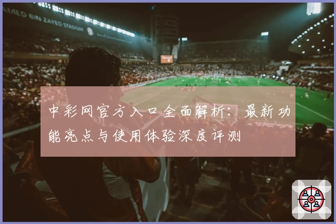 中彩网官方入口全面解析：最新功能亮点与使用体验深度评测
