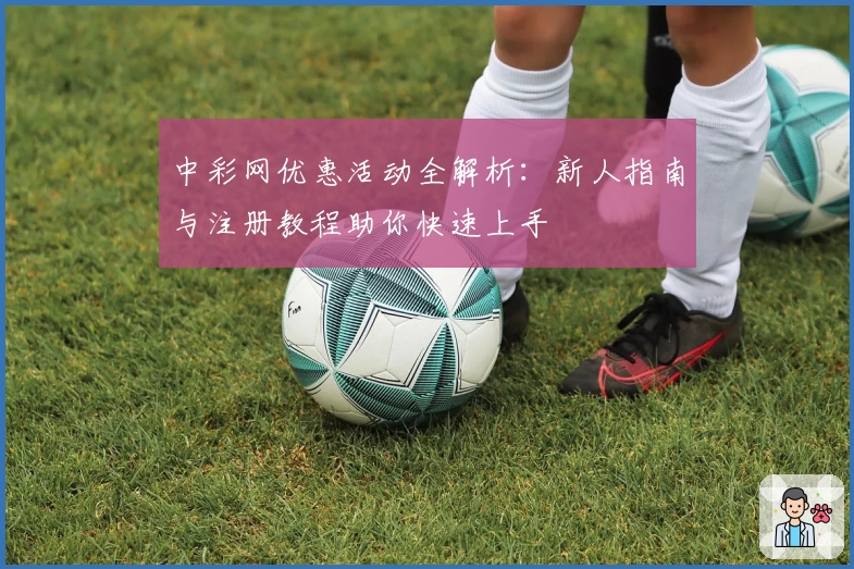 中彩网优惠活动全解析：新人指南与注册教程助你快速上手