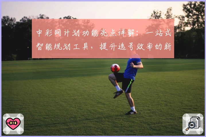 中彩网计划功能亮点详解:一站式智能规划工具,提升选号效率的新体验