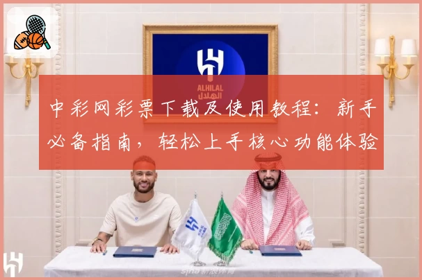 中彩网彩票下载及使用教程：新手必备指南，轻松上手核心功能体验