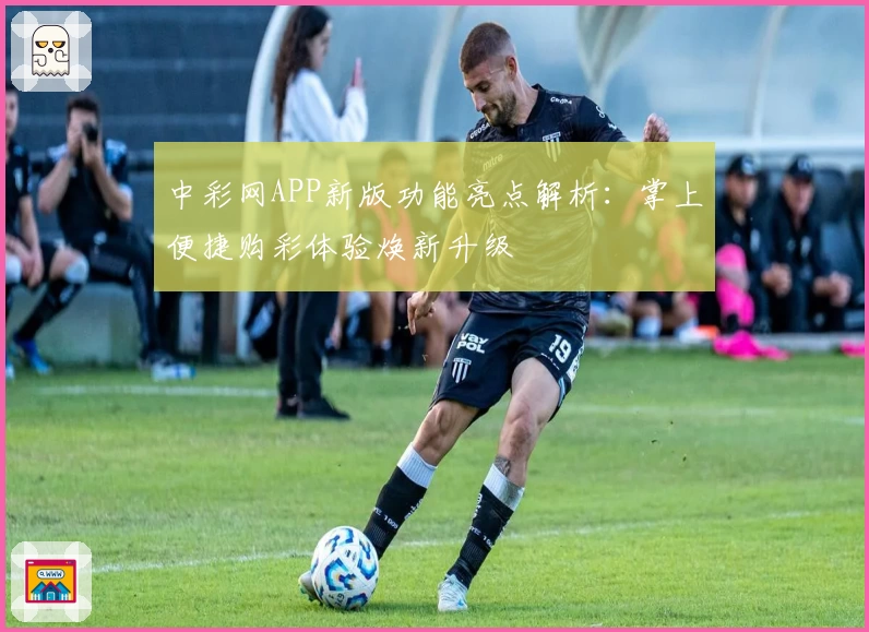 中彩网APP新版功能亮点解析：掌上便捷购彩体验焕新升级