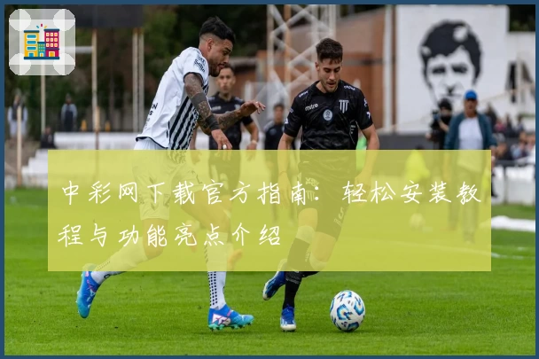 中彩网下载官方指南：轻松安装教程与功能亮点介绍