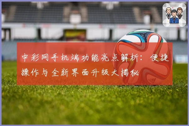 中彩网手机端功能亮点解析：便捷操作与全新界面升级大揭秘