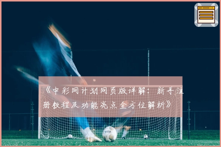 《中彩网计划网页版详解：新手注册教程及功能亮点全方位解析》