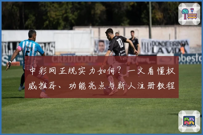 中彩网正规实力如何？一文看懂权威推荐、功能亮点与新人注册教程