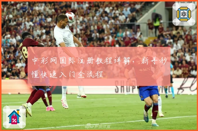 中彩网国际注册教程详解，新手秒懂快速入门全流程