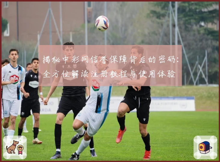 揭秘中彩网信誉保障背后的密码：全方位解读注册教程与使用体验