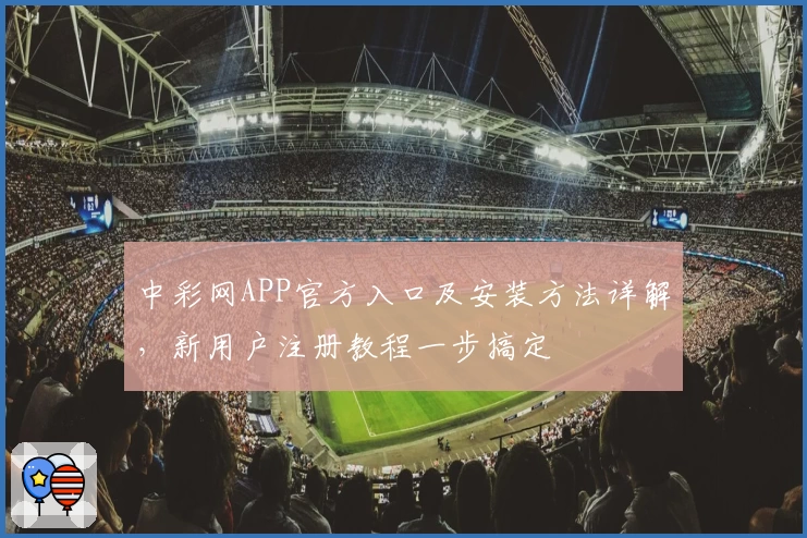 中彩网APP官方入口及安装方法详解，新用户注册教程一步搞定