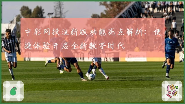 中彩网投注新版功能亮点解析：便捷体验开启全新数字时代