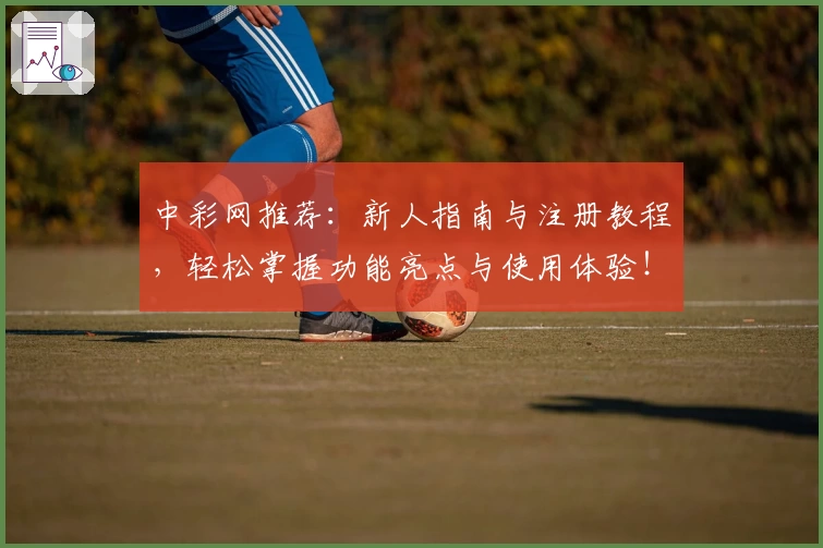 中彩网推荐：新人指南与注册教程，轻松掌握功能亮点与使用体验！