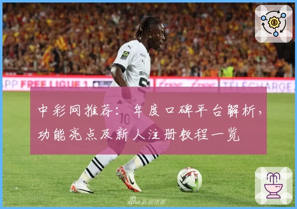 中彩网推荐：年度口碑平台解析，功能亮点及新人注册教程一览