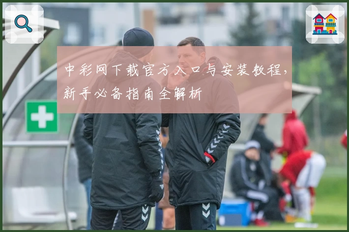 中彩网下载官方入口与安装教程，新手必备指南全解析