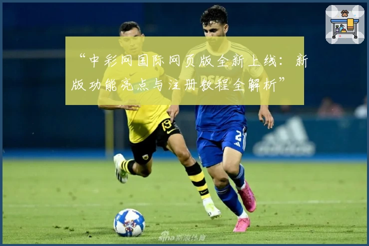 “中彩网国际网页版全新上线：新版功能亮点与注册教程全解析”