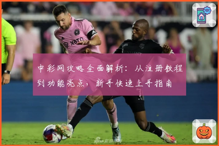 中彩网攻略全面解析：从注册教程到功能亮点，新手快速上手指南