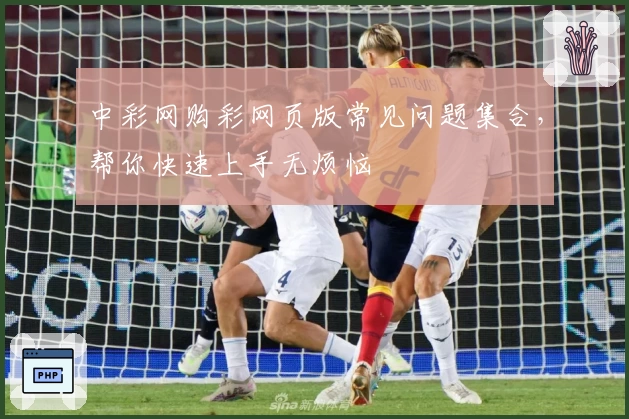 中彩网购彩网页版常见问题集合,帮你快速上手无烦恼