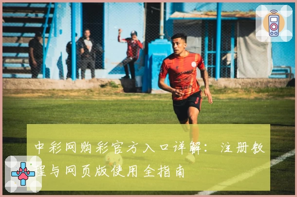 中彩网购彩官方入口详解：注册教程与网页版使用全指南