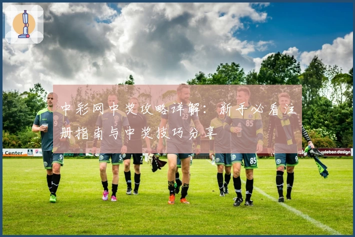 中彩网中奖攻略详解：新手必看注册指南与中奖技巧分享