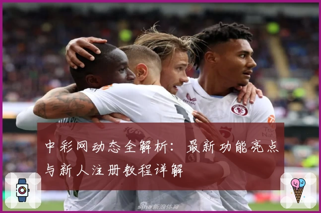 中彩网动态全解析：最新功能亮点与新人注册教程详解