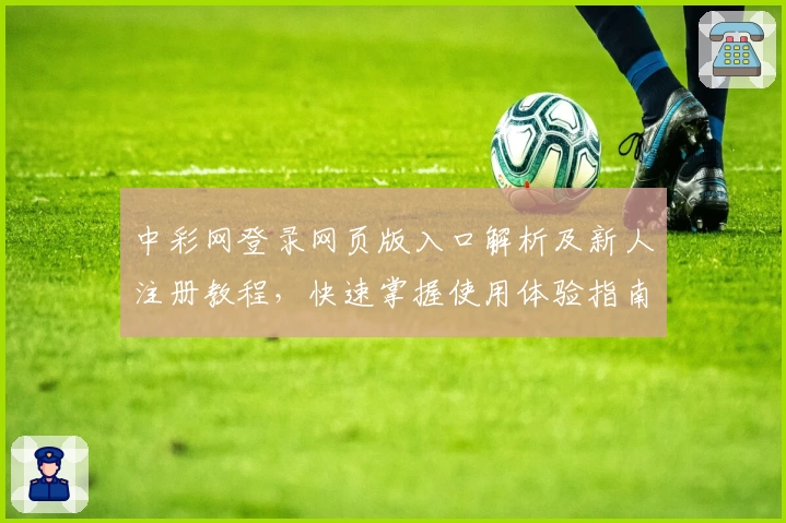 中彩网登录网页版入口解析及新人注册教程，快速掌握使用体验指南
