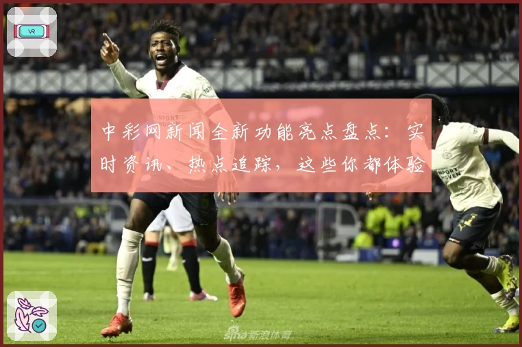 中彩网新闻全新功能亮点盘点：实时资讯、热点追踪，这些你都体验过了吗？