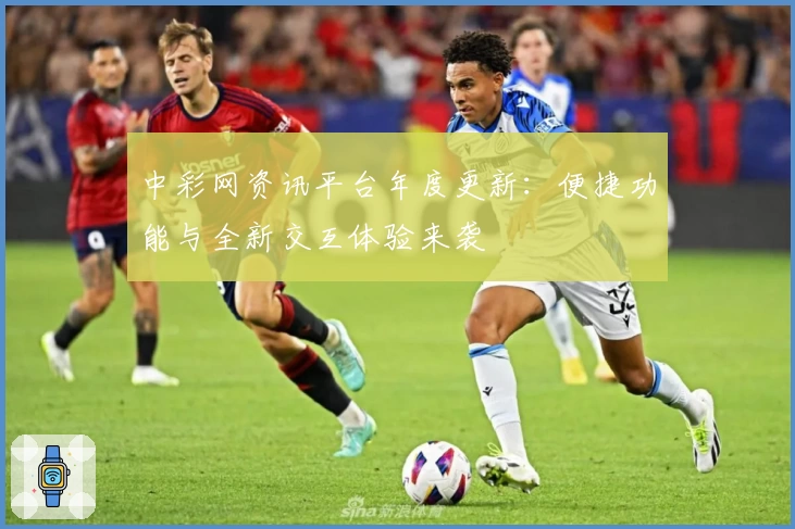 中彩网资讯平台年度更新：便捷功能与全新交互体验来袭