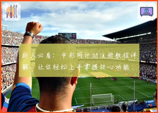 新人必看：中彩网计划注册教程详解，让你轻松上手掌握核心功能