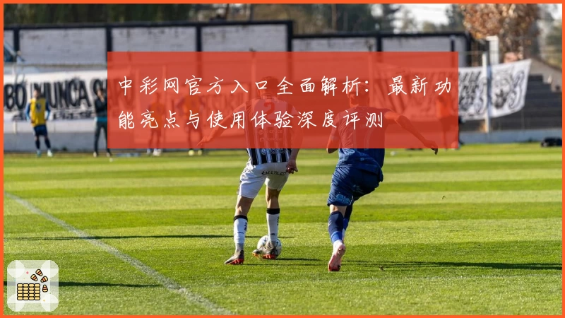 中彩网官方入口全面解析:最新功能亮点与使用体验深度评测