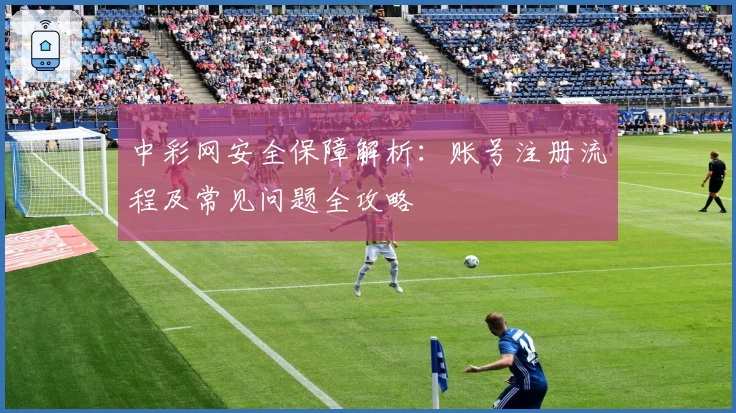 中彩网安全保障解析：账号注册流程及常见问题全攻略