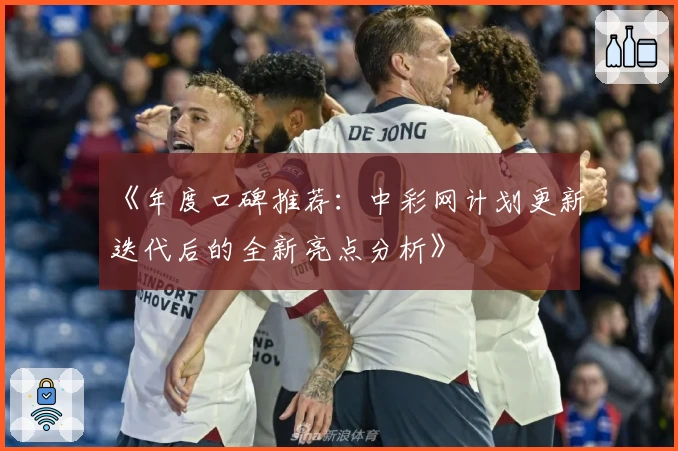 《年度口碑推荐：中彩网计划更新迭代后的全新亮点分析》