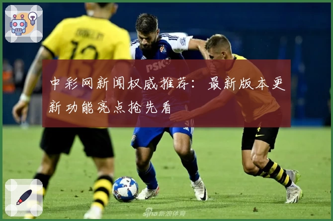 中彩网新闻权威推荐:最新版本更新功能亮点抢先看