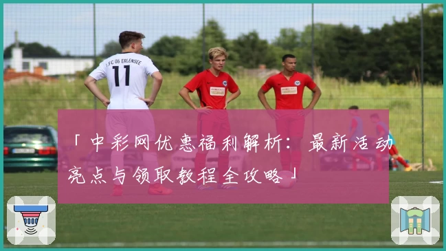 「中彩网优惠福利解析：最新活动亮点与领取教程全攻略」